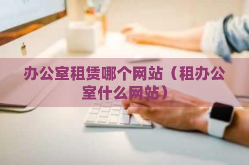 办公室租赁网站推荐及房地产中介服务详解